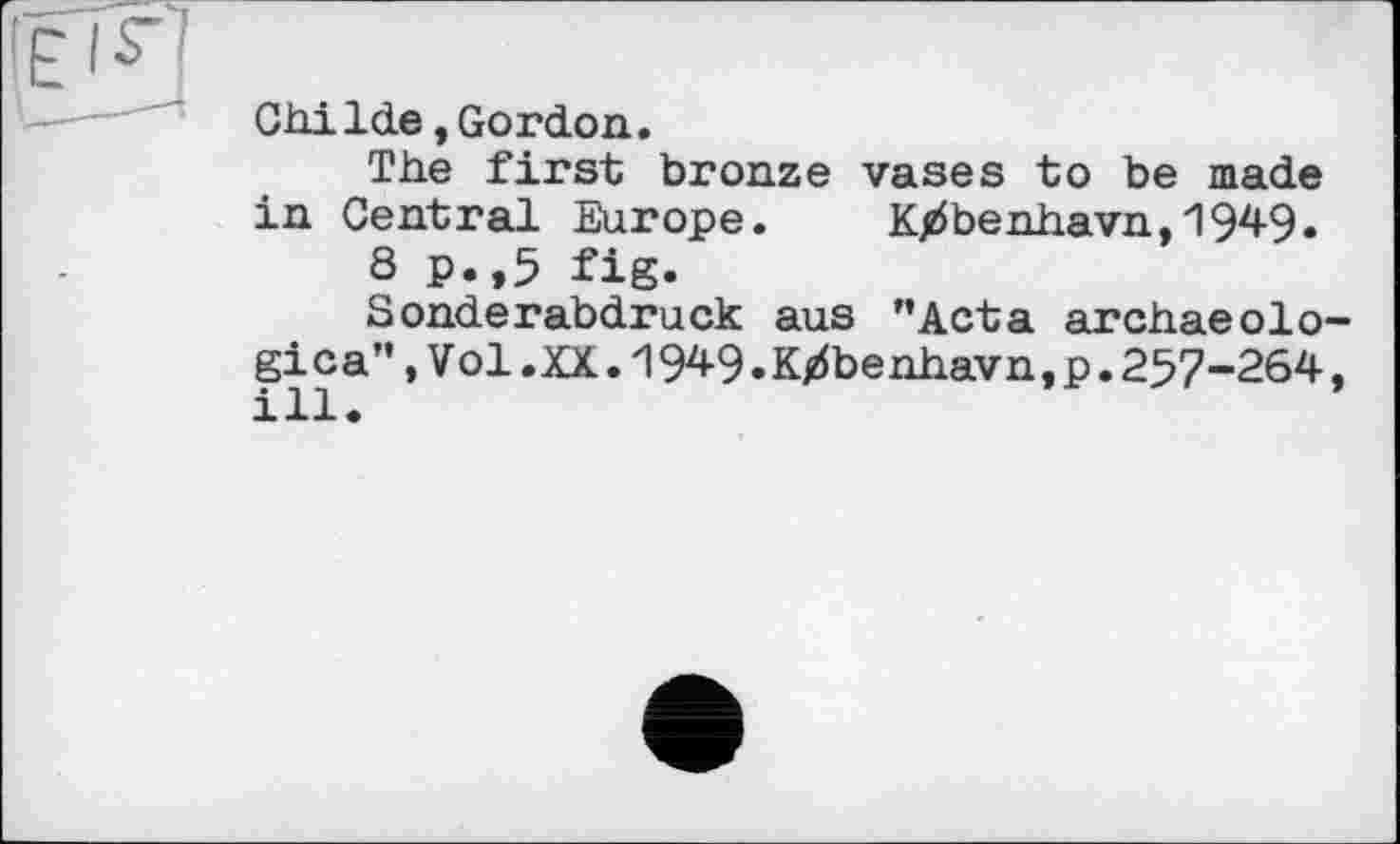 ﻿Ghilde,Gordon.
The first bronze vases to be made in Central Europe. Kjrfbenhavn,1949«
8 P.,5 fig.
Sonderabdruck aus "Acta archaeolo-gica",Vol.XK.1949.K/benhavn,p.257-264, ill.